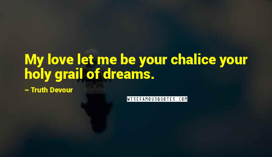 Truth Devour Quotes: My love let me be your chalice your holy grail of dreams.