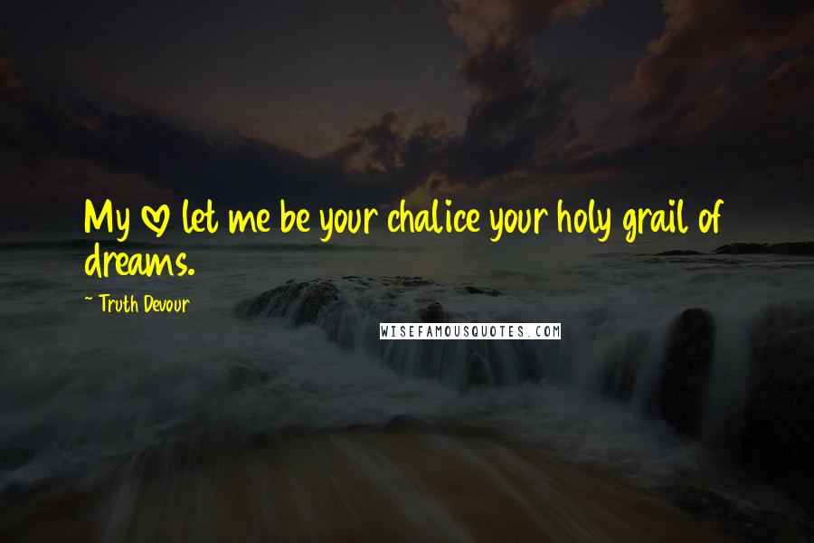 Truth Devour Quotes: My love let me be your chalice your holy grail of dreams.