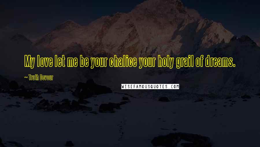 Truth Devour Quotes: My love let me be your chalice your holy grail of dreams.