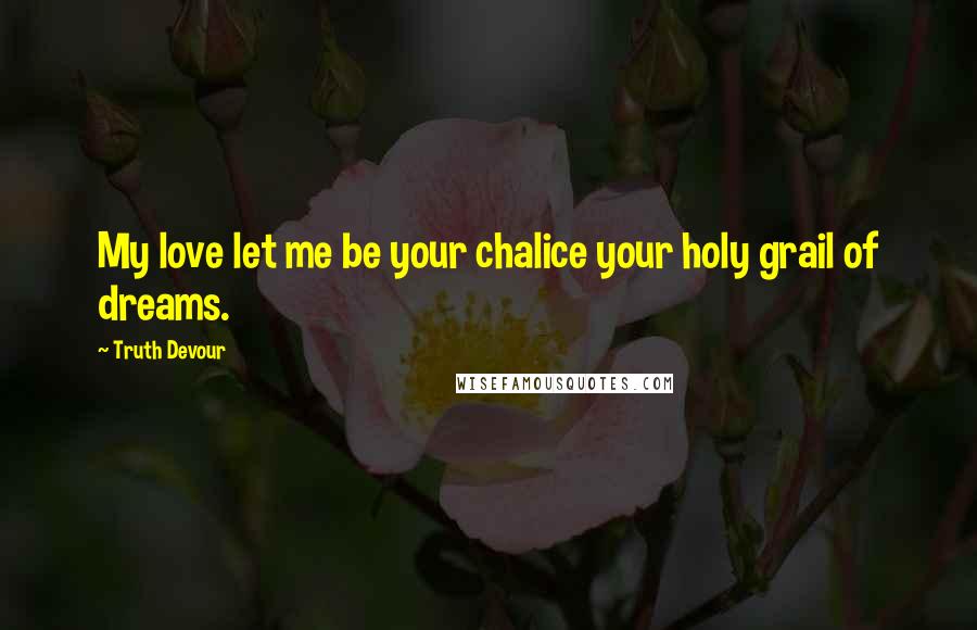 Truth Devour Quotes: My love let me be your chalice your holy grail of dreams.