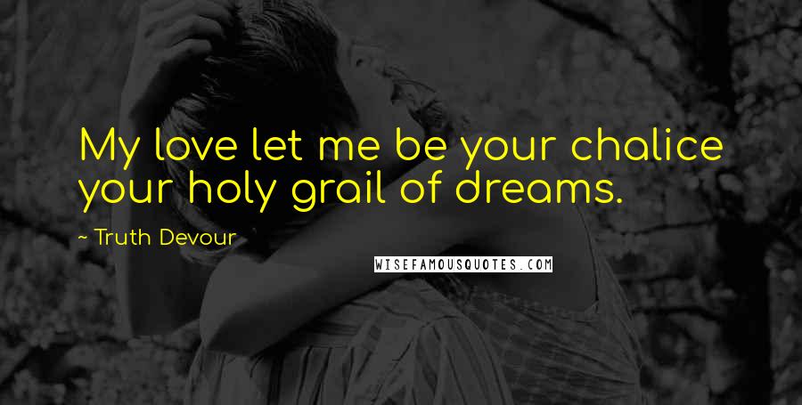 Truth Devour Quotes: My love let me be your chalice your holy grail of dreams.