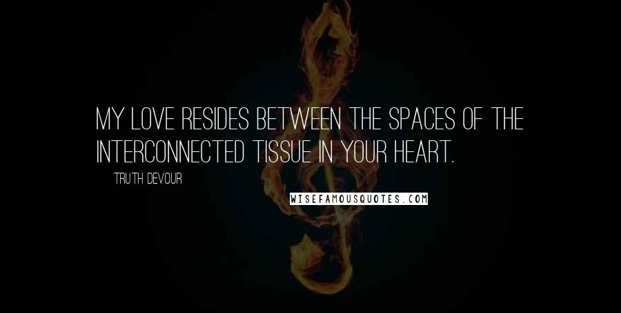 Truth Devour Quotes: My love resides between the spaces of the interconnected tissue in your heart.
