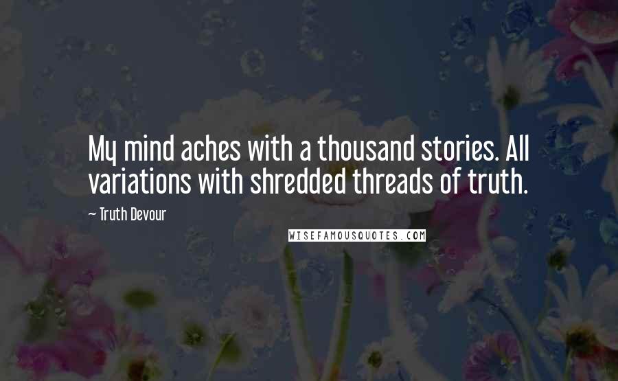 Truth Devour Quotes: My mind aches with a thousand stories. All variations with shredded threads of truth.