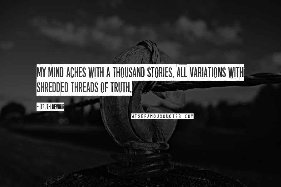 Truth Devour Quotes: My mind aches with a thousand stories. All variations with shredded threads of truth.