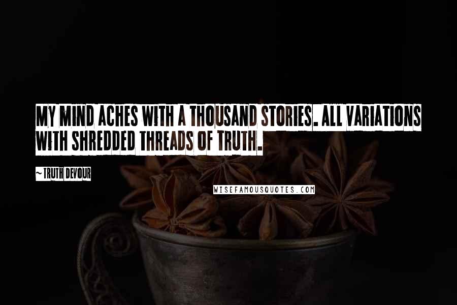 Truth Devour Quotes: My mind aches with a thousand stories. All variations with shredded threads of truth.