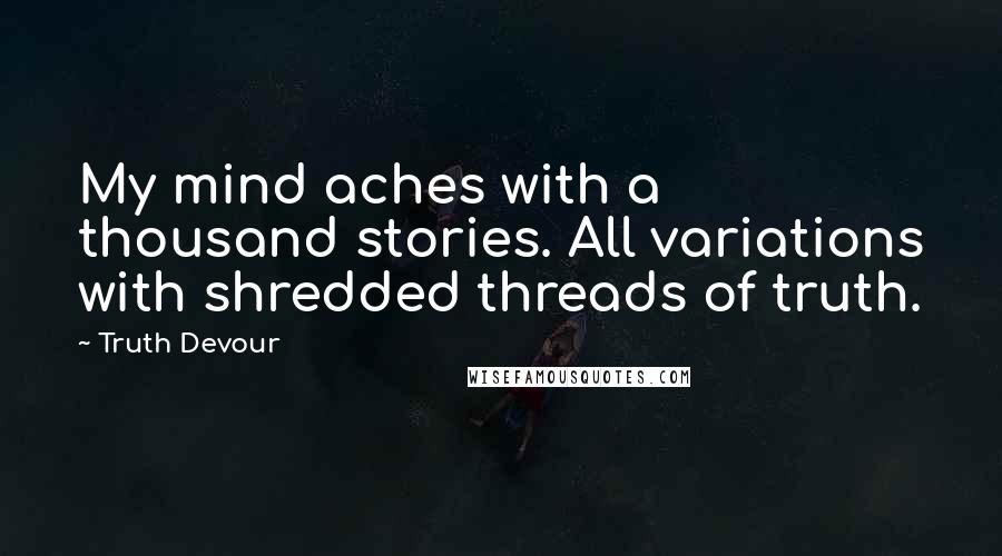 Truth Devour Quotes: My mind aches with a thousand stories. All variations with shredded threads of truth.