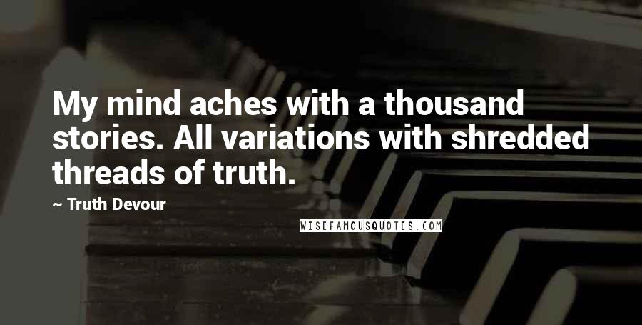 Truth Devour Quotes: My mind aches with a thousand stories. All variations with shredded threads of truth.