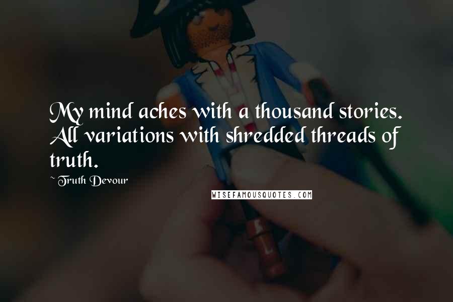 Truth Devour Quotes: My mind aches with a thousand stories. All variations with shredded threads of truth.