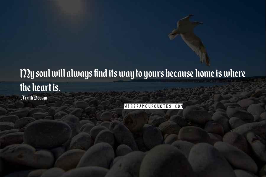 Truth Devour Quotes: My soul will always find its way to yours because home is where the heart is.