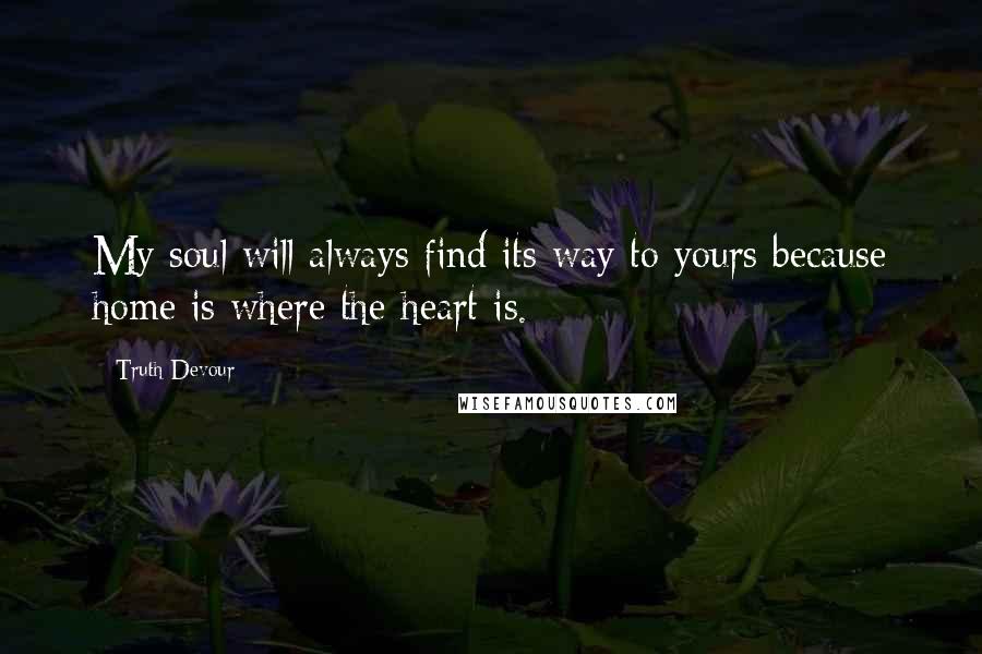 Truth Devour Quotes: My soul will always find its way to yours because home is where the heart is.