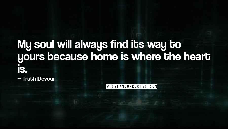 Truth Devour Quotes: My soul will always find its way to yours because home is where the heart is.