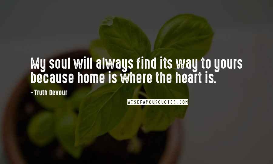 Truth Devour Quotes: My soul will always find its way to yours because home is where the heart is.