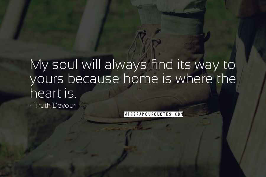 Truth Devour Quotes: My soul will always find its way to yours because home is where the heart is.