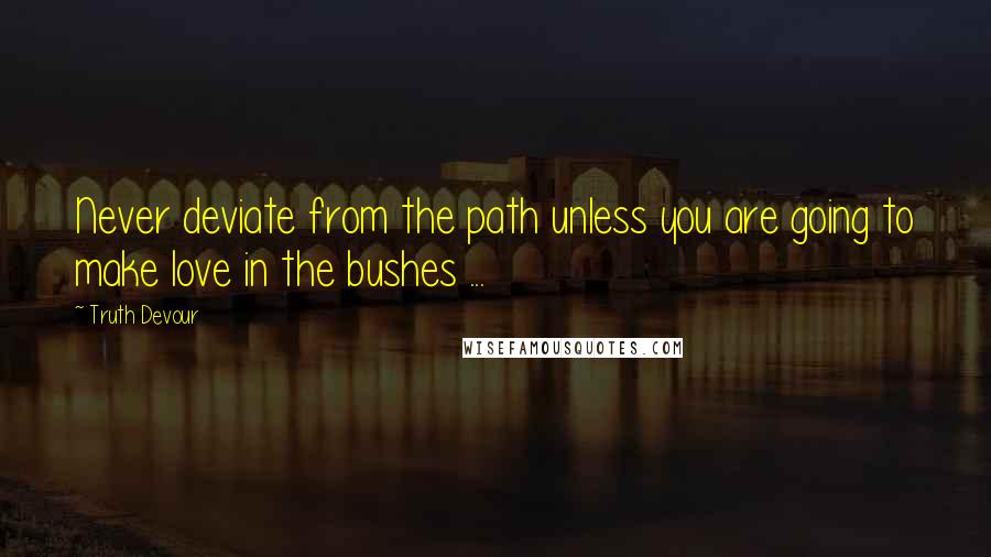 Truth Devour Quotes: Never deviate from the path unless you are going to make love in the bushes ...