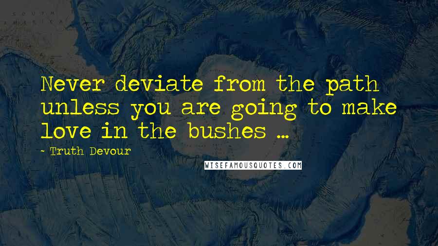 Truth Devour Quotes: Never deviate from the path unless you are going to make love in the bushes ...