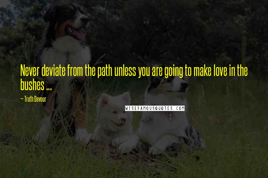 Truth Devour Quotes: Never deviate from the path unless you are going to make love in the bushes ...