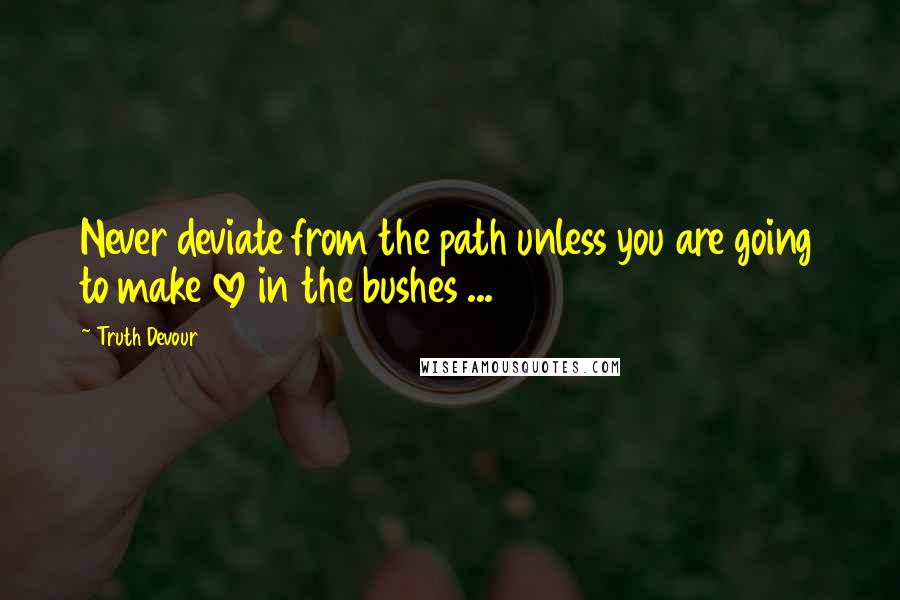 Truth Devour Quotes: Never deviate from the path unless you are going to make love in the bushes ...