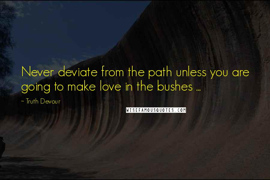 Truth Devour Quotes: Never deviate from the path unless you are going to make love in the bushes ...