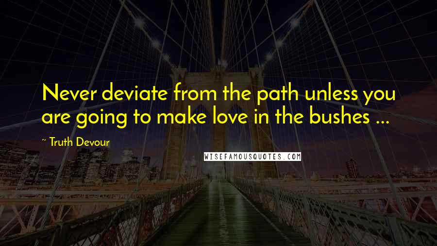 Truth Devour Quotes: Never deviate from the path unless you are going to make love in the bushes ...