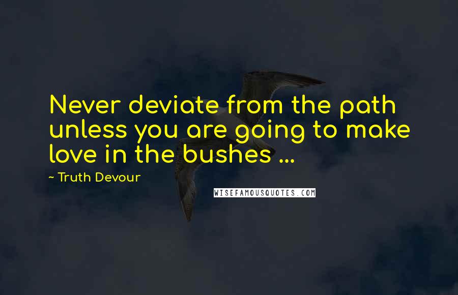 Truth Devour Quotes: Never deviate from the path unless you are going to make love in the bushes ...