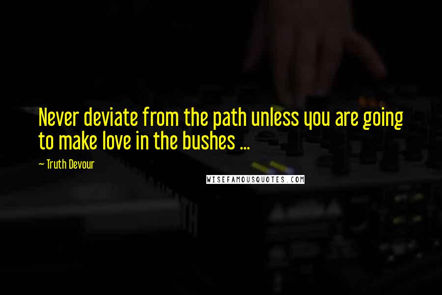 Truth Devour Quotes: Never deviate from the path unless you are going to make love in the bushes ...