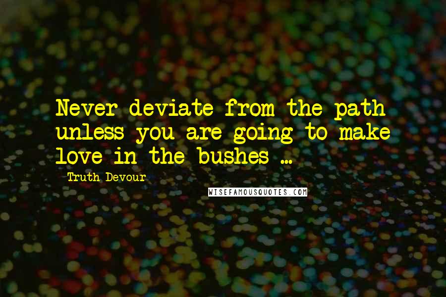 Truth Devour Quotes: Never deviate from the path unless you are going to make love in the bushes ...