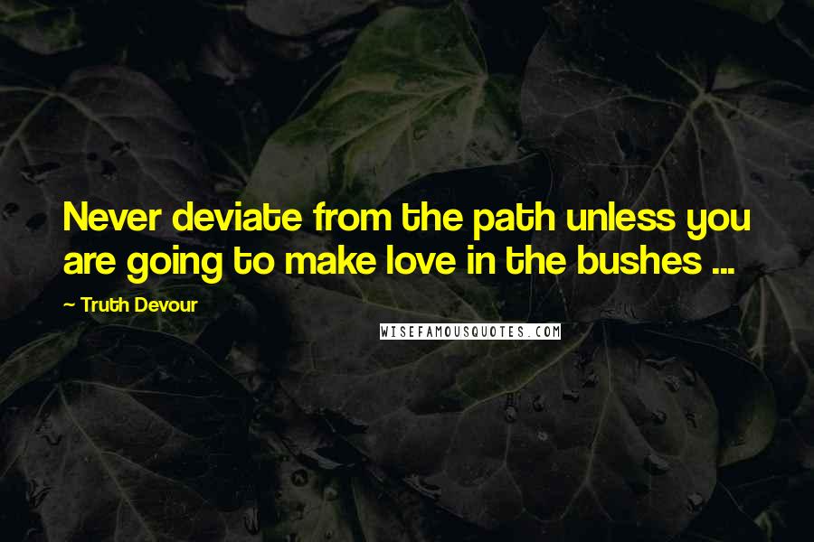 Truth Devour Quotes: Never deviate from the path unless you are going to make love in the bushes ...