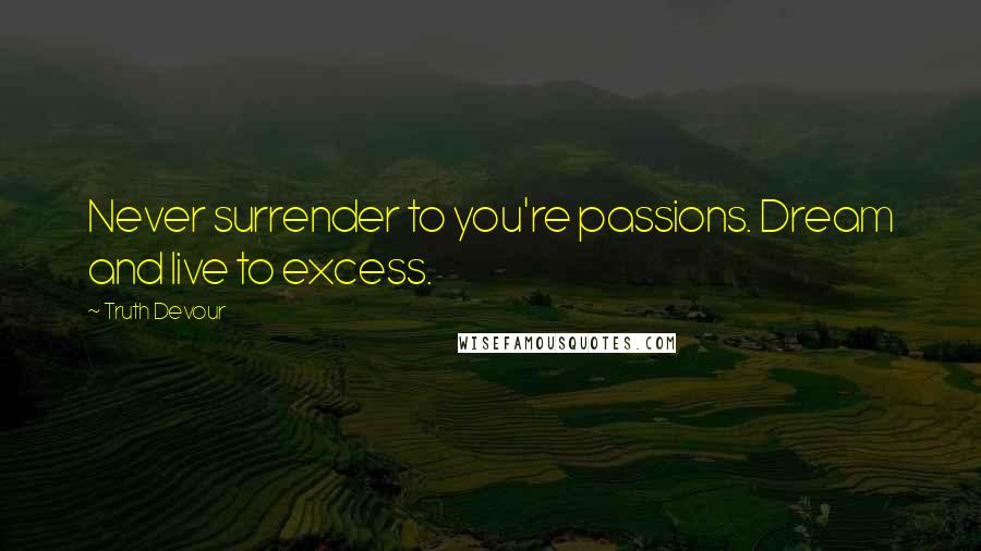 Truth Devour Quotes: Never surrender to you're passions. Dream and live to excess.