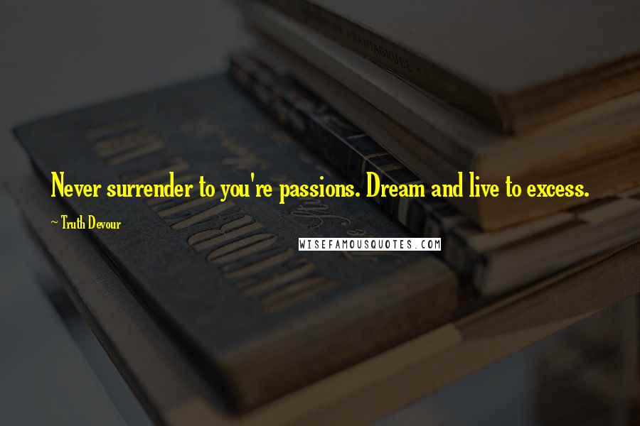 Truth Devour Quotes: Never surrender to you're passions. Dream and live to excess.