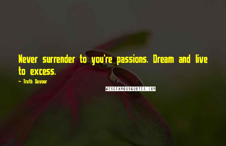 Truth Devour Quotes: Never surrender to you're passions. Dream and live to excess.