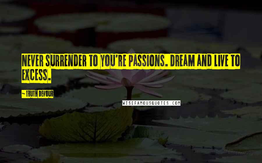 Truth Devour Quotes: Never surrender to you're passions. Dream and live to excess.