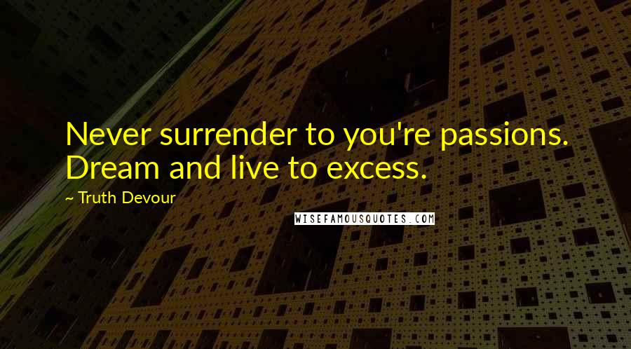 Truth Devour Quotes: Never surrender to you're passions. Dream and live to excess.