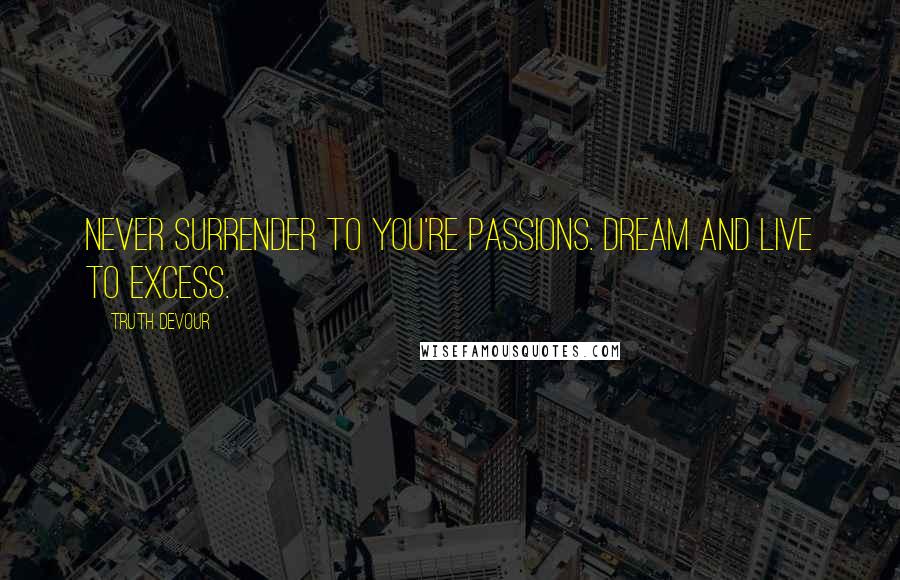 Truth Devour Quotes: Never surrender to you're passions. Dream and live to excess.