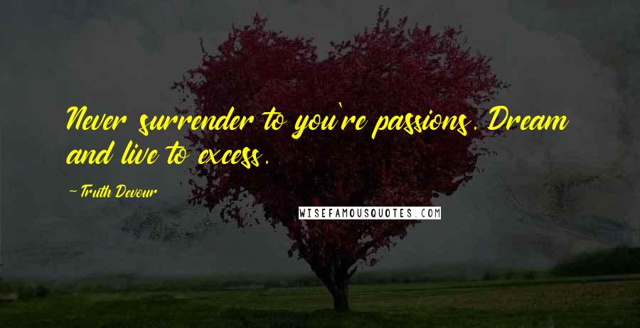 Truth Devour Quotes: Never surrender to you're passions. Dream and live to excess.