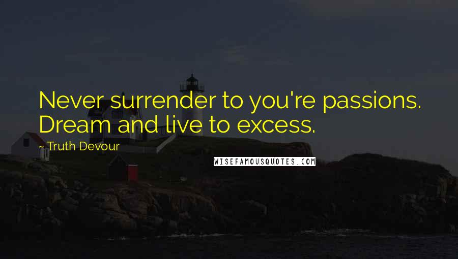 Truth Devour Quotes: Never surrender to you're passions. Dream and live to excess.