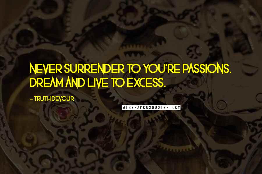 Truth Devour Quotes: Never surrender to you're passions. Dream and live to excess.