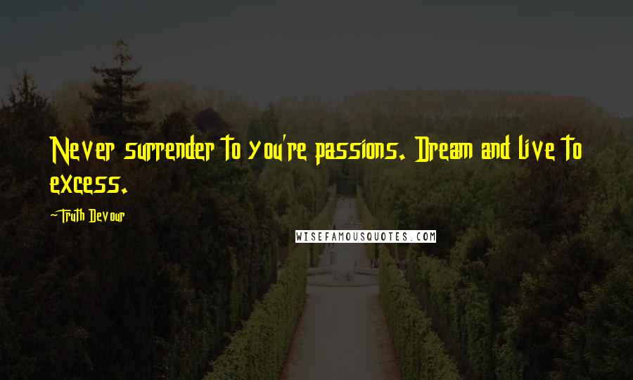 Truth Devour Quotes: Never surrender to you're passions. Dream and live to excess.