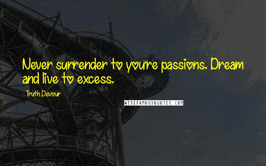Truth Devour Quotes: Never surrender to you're passions. Dream and live to excess.