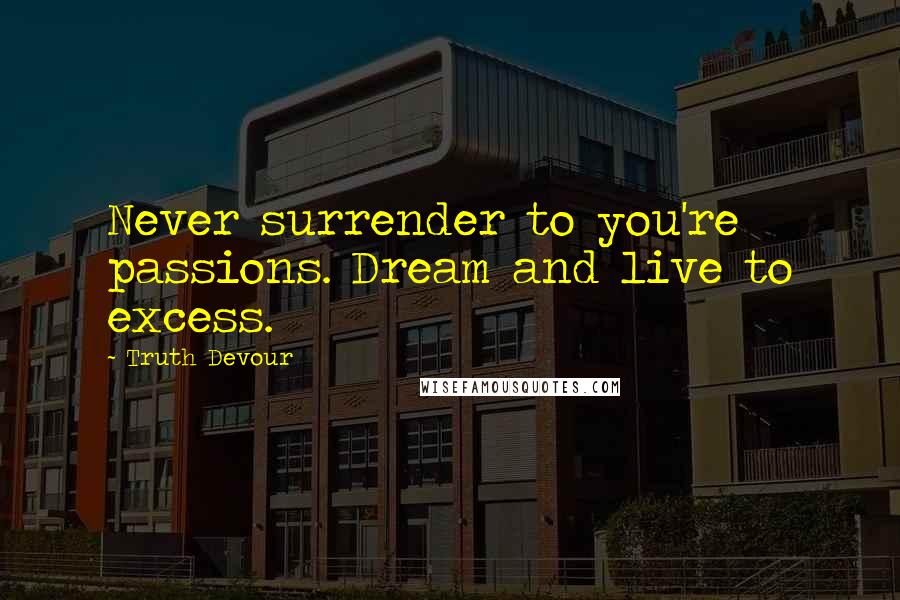 Truth Devour Quotes: Never surrender to you're passions. Dream and live to excess.