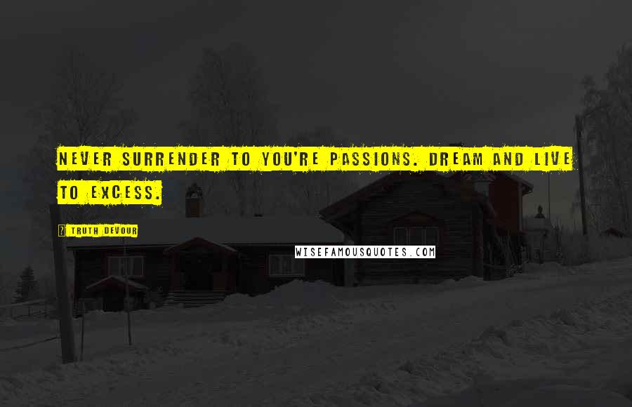 Truth Devour Quotes: Never surrender to you're passions. Dream and live to excess.