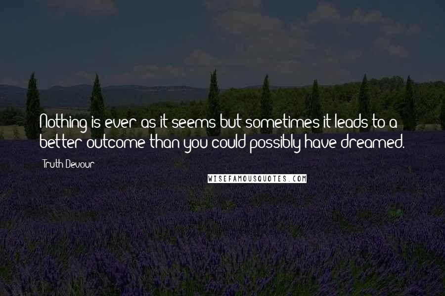 Truth Devour Quotes: Nothing is ever as it seems but sometimes it leads to a better outcome than you could possibly have dreamed.