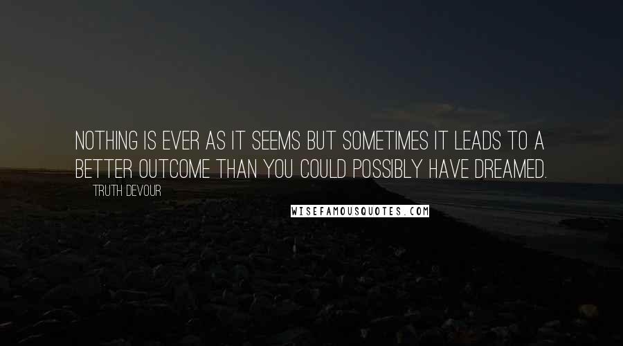 Truth Devour Quotes: Nothing is ever as it seems but sometimes it leads to a better outcome than you could possibly have dreamed.