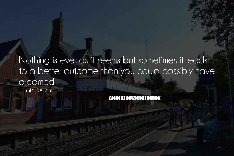 Truth Devour Quotes: Nothing is ever as it seems but sometimes it leads to a better outcome than you could possibly have dreamed.