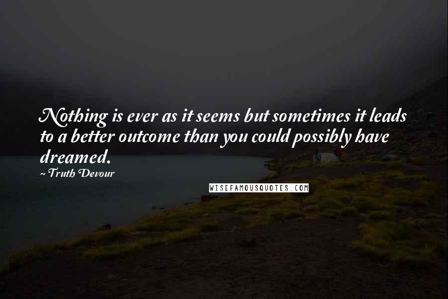 Truth Devour Quotes: Nothing is ever as it seems but sometimes it leads to a better outcome than you could possibly have dreamed.