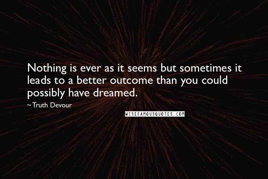Truth Devour Quotes: Nothing is ever as it seems but sometimes it leads to a better outcome than you could possibly have dreamed.