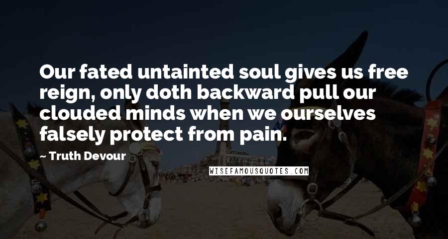Truth Devour Quotes: Our fated untainted soul gives us free reign, only doth backward pull our clouded minds when we ourselves falsely protect from pain.