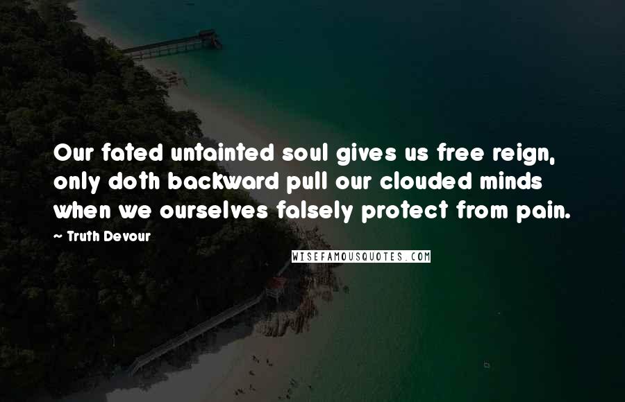 Truth Devour Quotes: Our fated untainted soul gives us free reign, only doth backward pull our clouded minds when we ourselves falsely protect from pain.