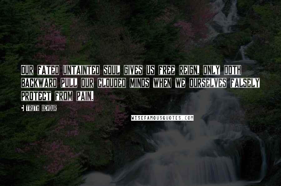 Truth Devour Quotes: Our fated untainted soul gives us free reign, only doth backward pull our clouded minds when we ourselves falsely protect from pain.