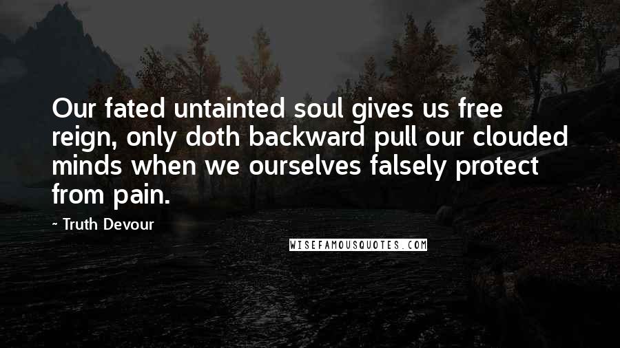 Truth Devour Quotes: Our fated untainted soul gives us free reign, only doth backward pull our clouded minds when we ourselves falsely protect from pain.