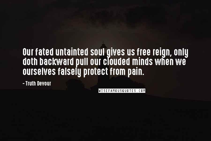 Truth Devour Quotes: Our fated untainted soul gives us free reign, only doth backward pull our clouded minds when we ourselves falsely protect from pain.